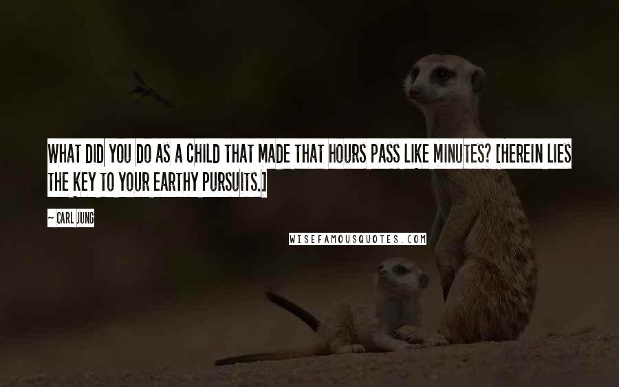 Carl Jung Quotes: What did you do as a child that made that hours pass like minutes? [Herein lies the key to your earthy pursuits.]