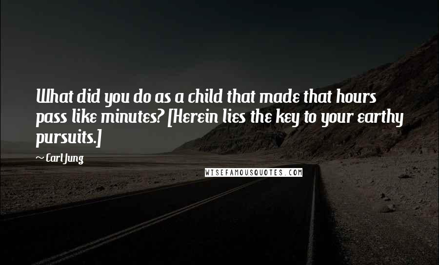 Carl Jung Quotes: What did you do as a child that made that hours pass like minutes? [Herein lies the key to your earthy pursuits.]