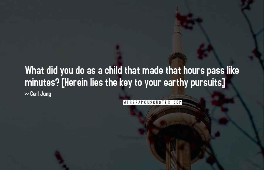 Carl Jung Quotes: What did you do as a child that made that hours pass like minutes? [Herein lies the key to your earthy pursuits.]