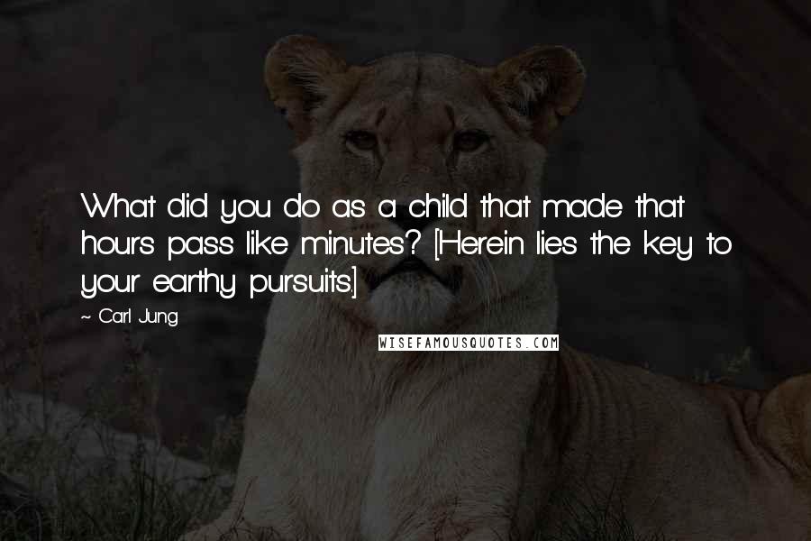 Carl Jung Quotes: What did you do as a child that made that hours pass like minutes? [Herein lies the key to your earthy pursuits.]