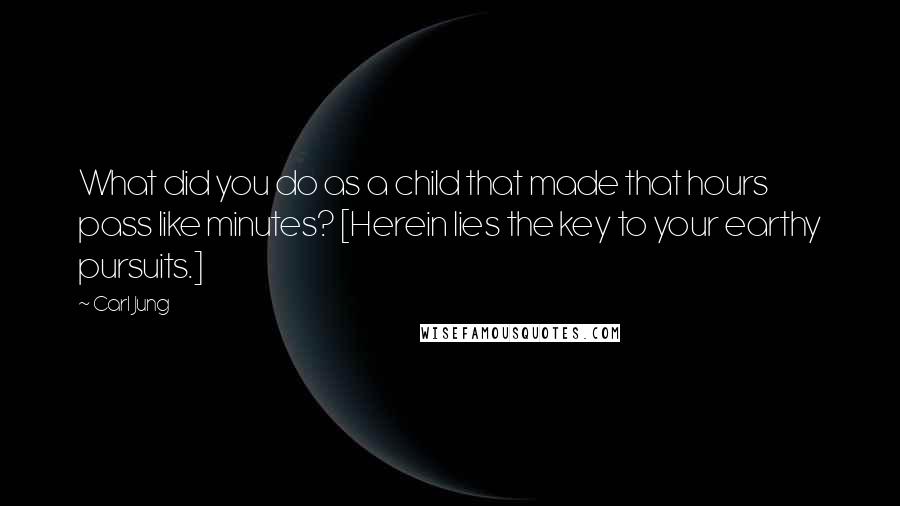 Carl Jung Quotes: What did you do as a child that made that hours pass like minutes? [Herein lies the key to your earthy pursuits.]