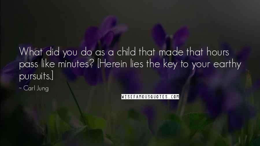 Carl Jung Quotes: What did you do as a child that made that hours pass like minutes? [Herein lies the key to your earthy pursuits.]