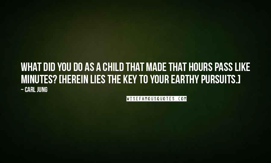 Carl Jung Quotes: What did you do as a child that made that hours pass like minutes? [Herein lies the key to your earthy pursuits.]