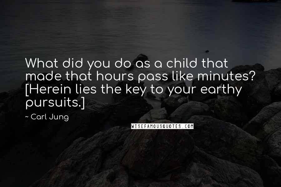 Carl Jung Quotes: What did you do as a child that made that hours pass like minutes? [Herein lies the key to your earthy pursuits.]