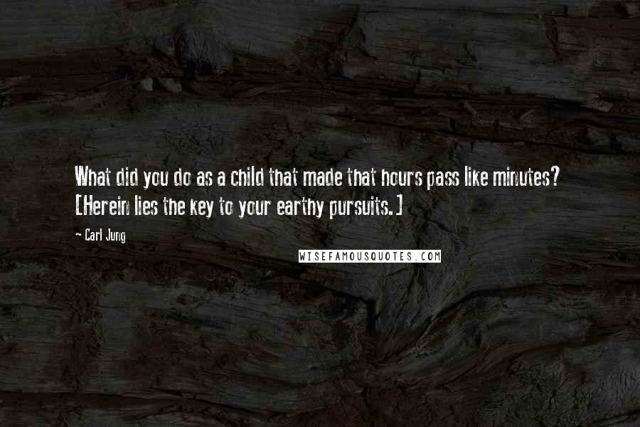 Carl Jung Quotes: What did you do as a child that made that hours pass like minutes? [Herein lies the key to your earthy pursuits.]