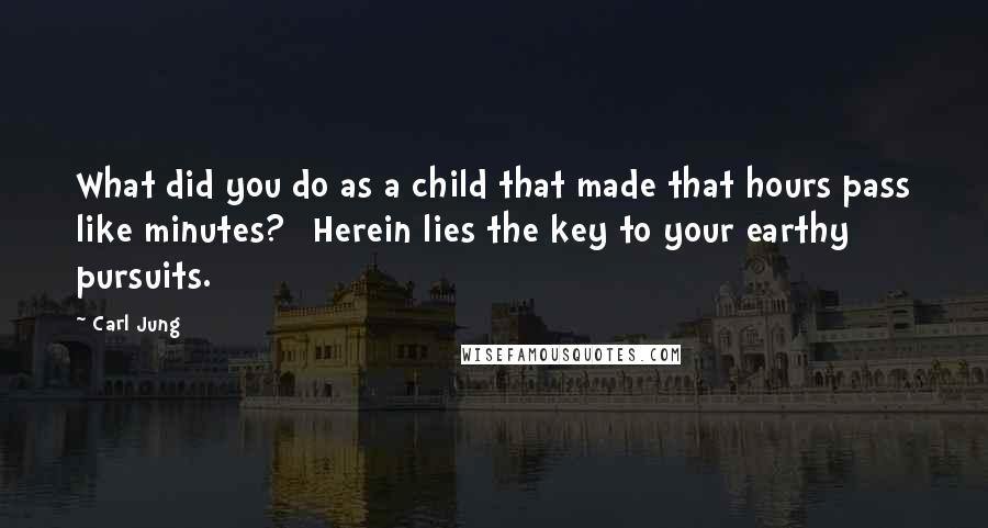 Carl Jung Quotes: What did you do as a child that made that hours pass like minutes? [Herein lies the key to your earthy pursuits.]