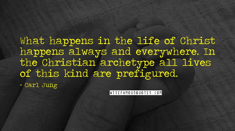 Carl Jung Quotes: What happens in the life of Christ happens always and everywhere. In the Christian archetype all lives of this kind are prefigured.