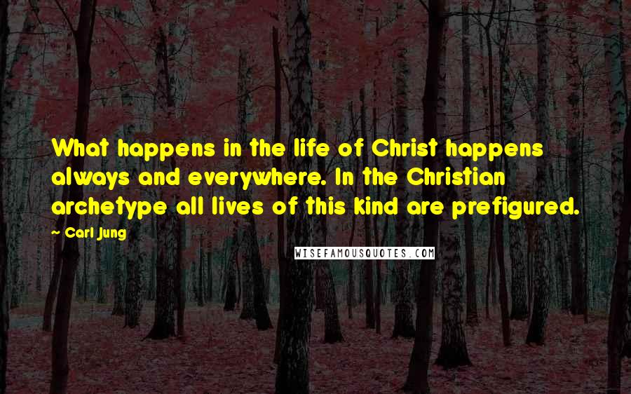 Carl Jung Quotes: What happens in the life of Christ happens always and everywhere. In the Christian archetype all lives of this kind are prefigured.