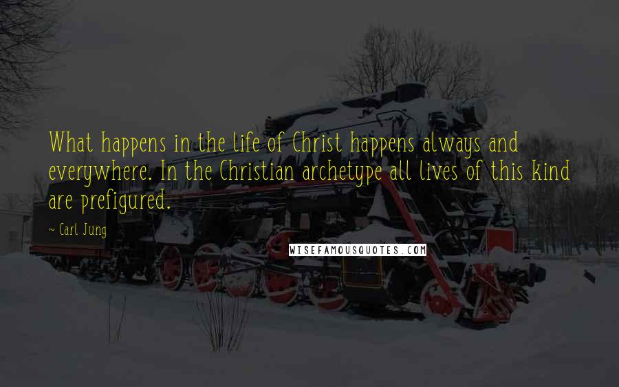 Carl Jung Quotes: What happens in the life of Christ happens always and everywhere. In the Christian archetype all lives of this kind are prefigured.