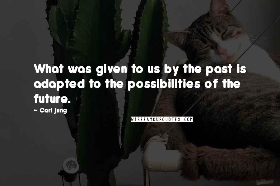 Carl Jung Quotes: What was given to us by the past is adapted to the possibilities of the future.