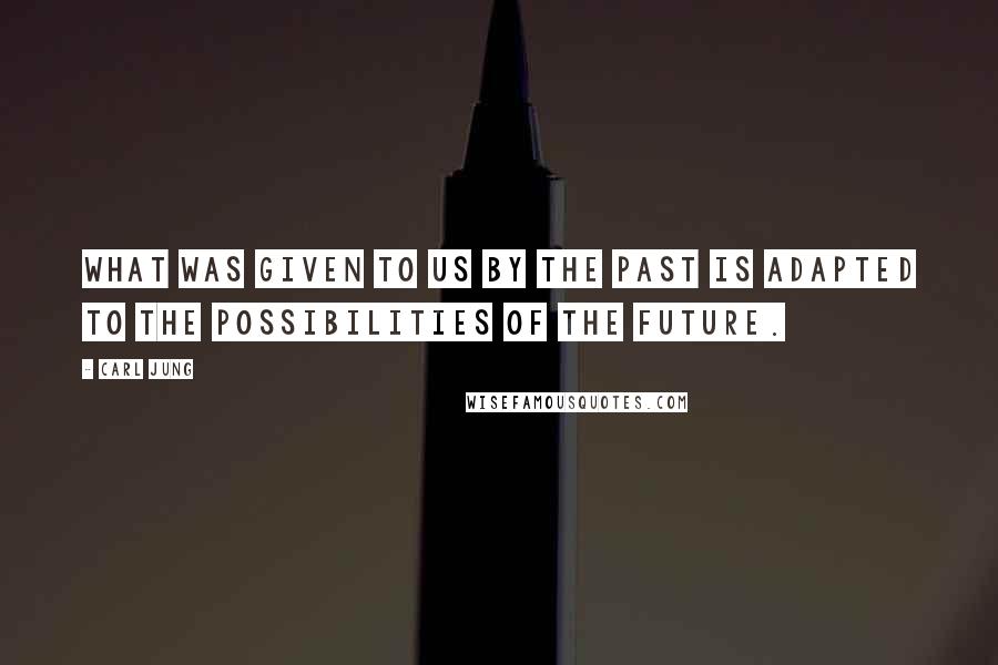 Carl Jung Quotes: What was given to us by the past is adapted to the possibilities of the future.
