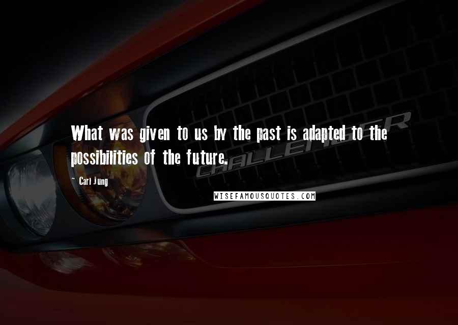 Carl Jung Quotes: What was given to us by the past is adapted to the possibilities of the future.