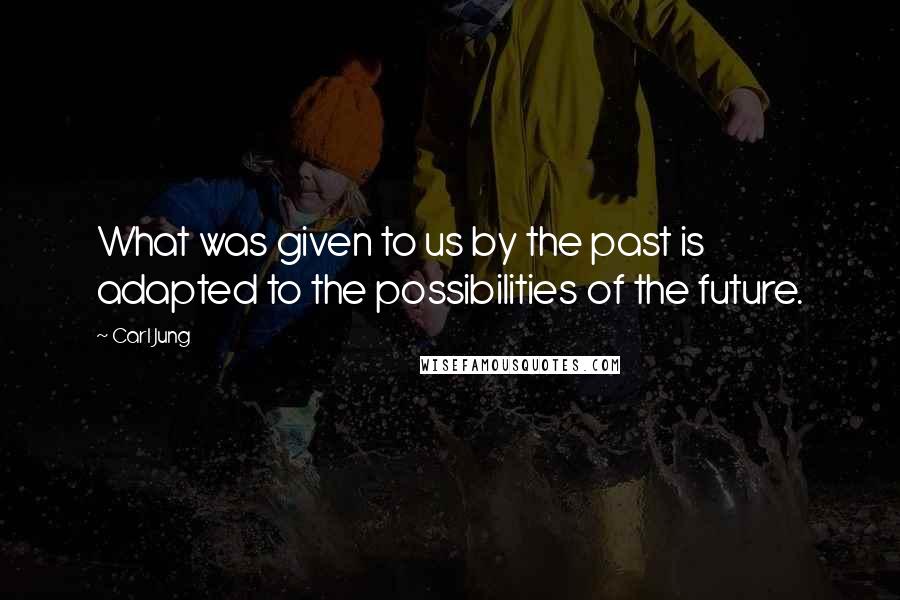 Carl Jung Quotes: What was given to us by the past is adapted to the possibilities of the future.