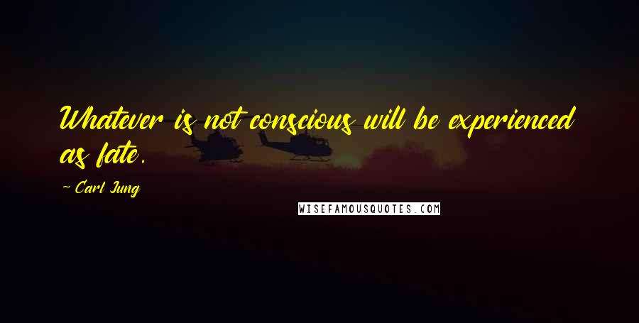 Carl Jung Quotes: Whatever is not conscious will be experienced as fate.