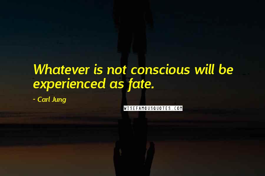 Carl Jung Quotes: Whatever is not conscious will be experienced as fate.
