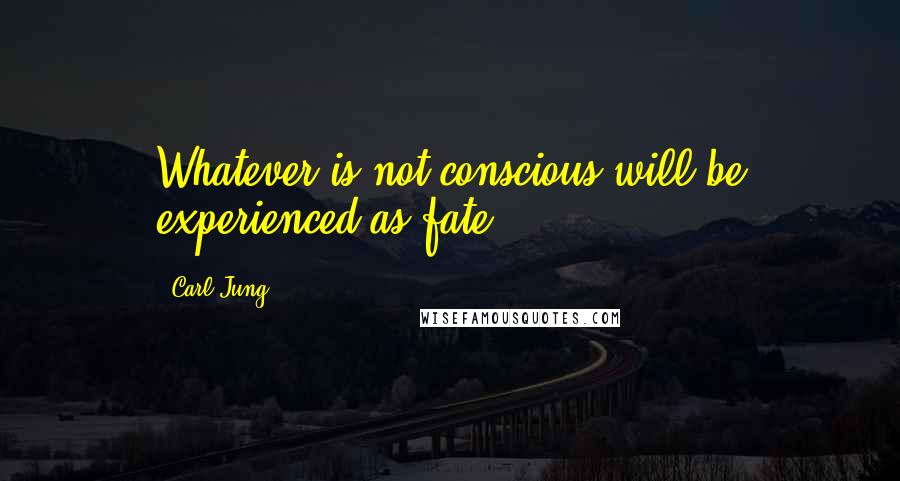 Carl Jung Quotes: Whatever is not conscious will be experienced as fate.