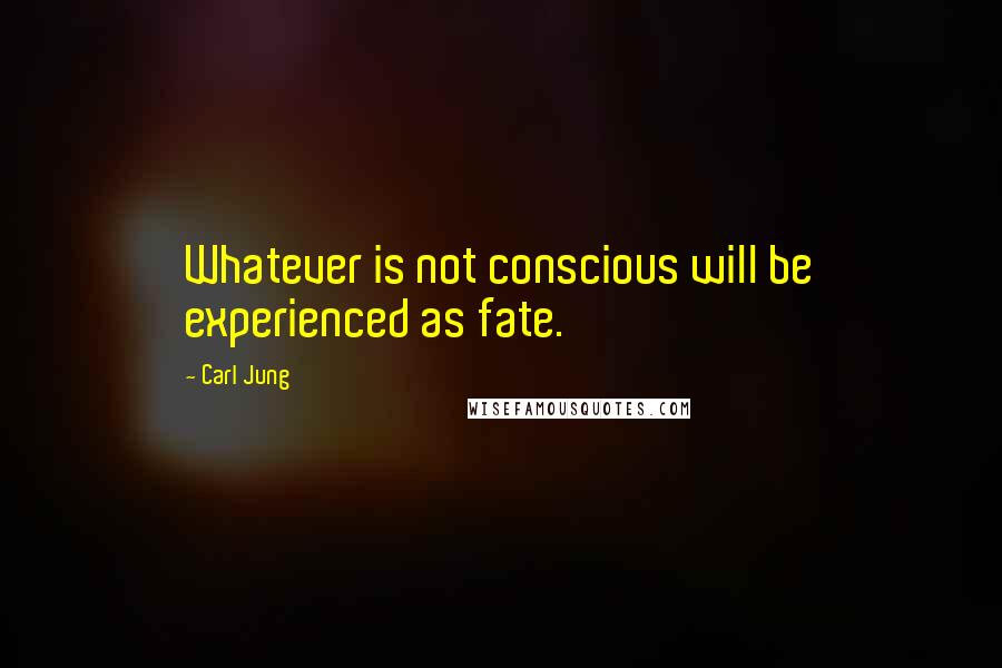 Carl Jung Quotes: Whatever is not conscious will be experienced as fate.