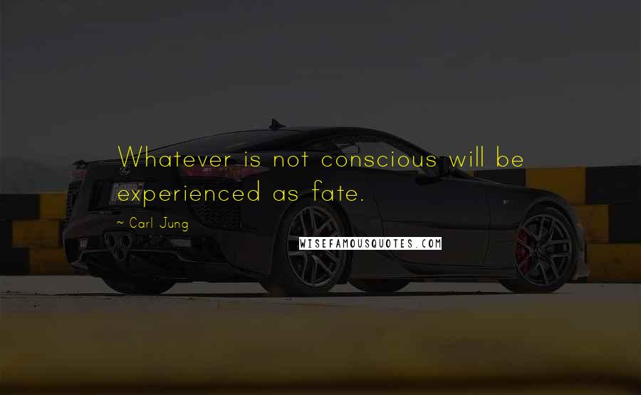 Carl Jung Quotes: Whatever is not conscious will be experienced as fate.