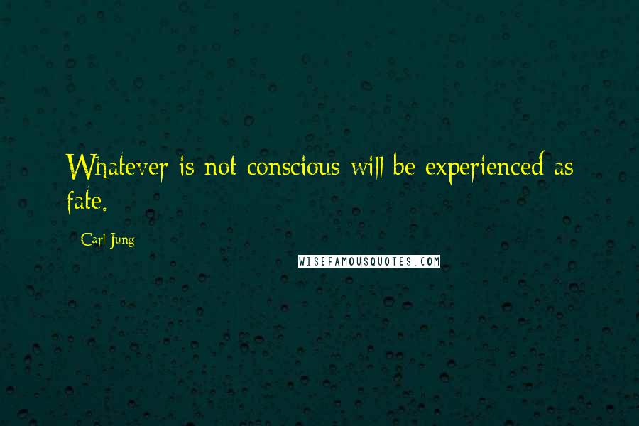 Carl Jung Quotes: Whatever is not conscious will be experienced as fate.