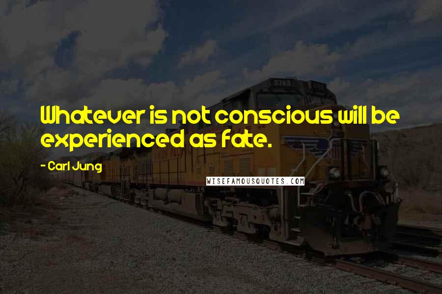 Carl Jung Quotes: Whatever is not conscious will be experienced as fate.