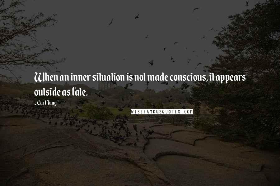 Carl Jung Quotes: When an inner situation is not made conscious, it appears outside as fate.