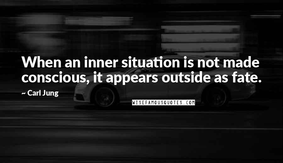 Carl Jung Quotes: When an inner situation is not made conscious, it appears outside as fate.