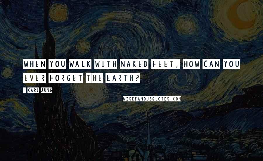 Carl Jung Quotes: When you walk with naked feet, how can you ever forget the Earth?
