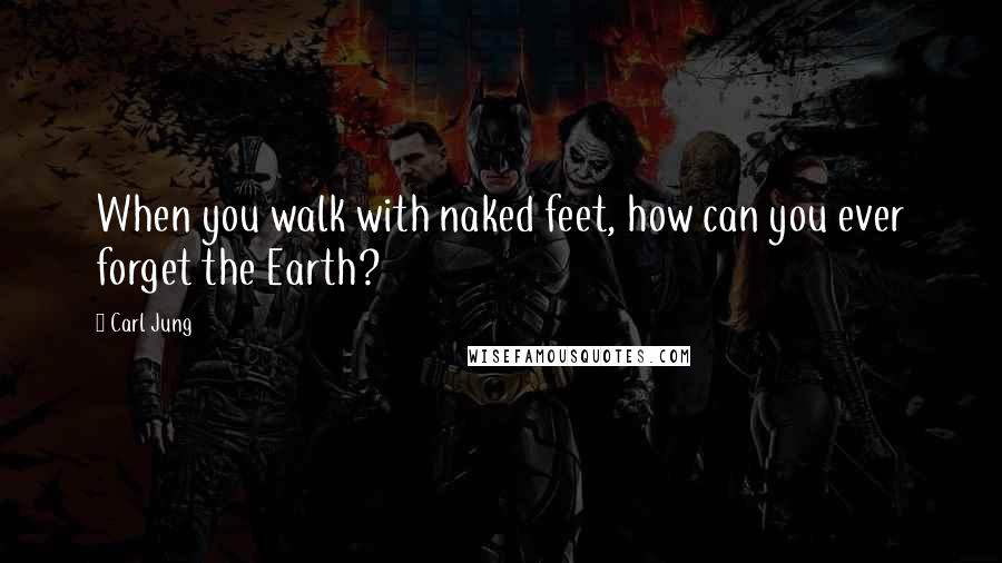 Carl Jung Quotes: When you walk with naked feet, how can you ever forget the Earth?