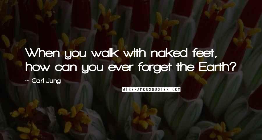 Carl Jung Quotes: When you walk with naked feet, how can you ever forget the Earth?