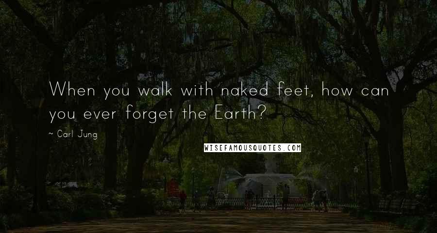 Carl Jung Quotes: When you walk with naked feet, how can you ever forget the Earth?