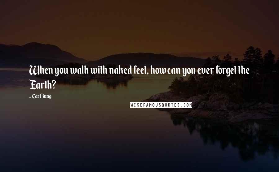 Carl Jung Quotes: When you walk with naked feet, how can you ever forget the Earth?