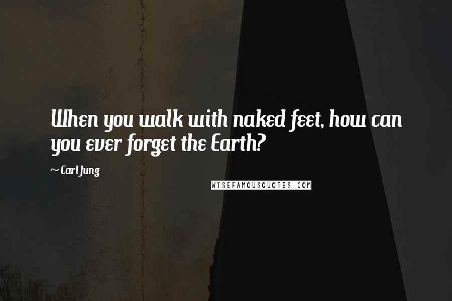 Carl Jung Quotes: When you walk with naked feet, how can you ever forget the Earth?