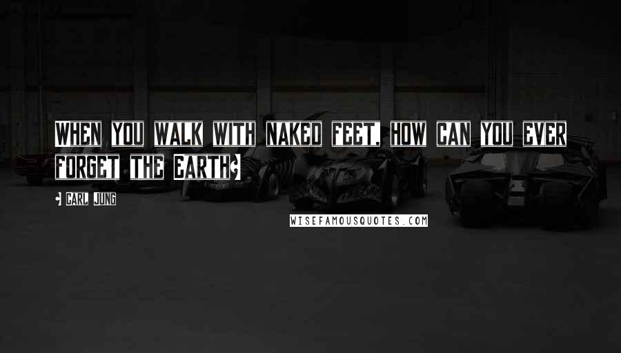 Carl Jung Quotes: When you walk with naked feet, how can you ever forget the Earth?