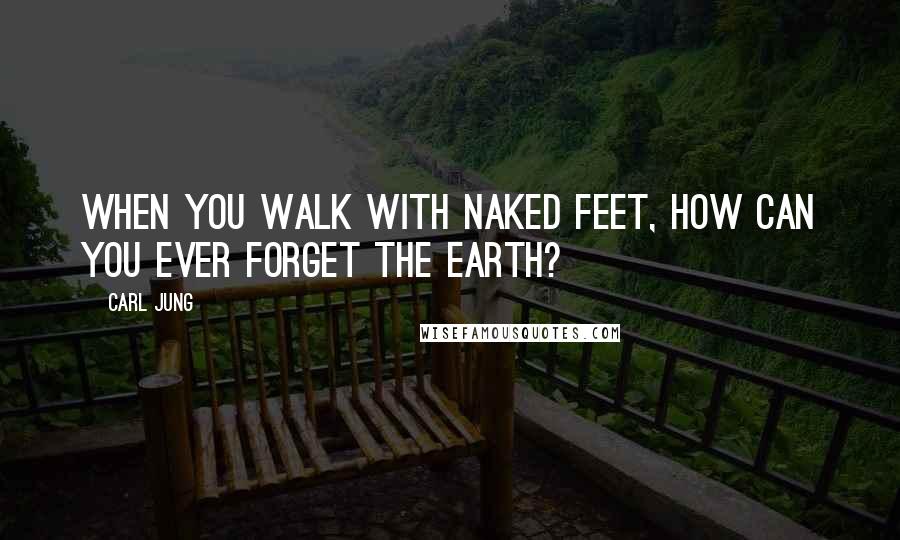 Carl Jung Quotes: When you walk with naked feet, how can you ever forget the Earth?