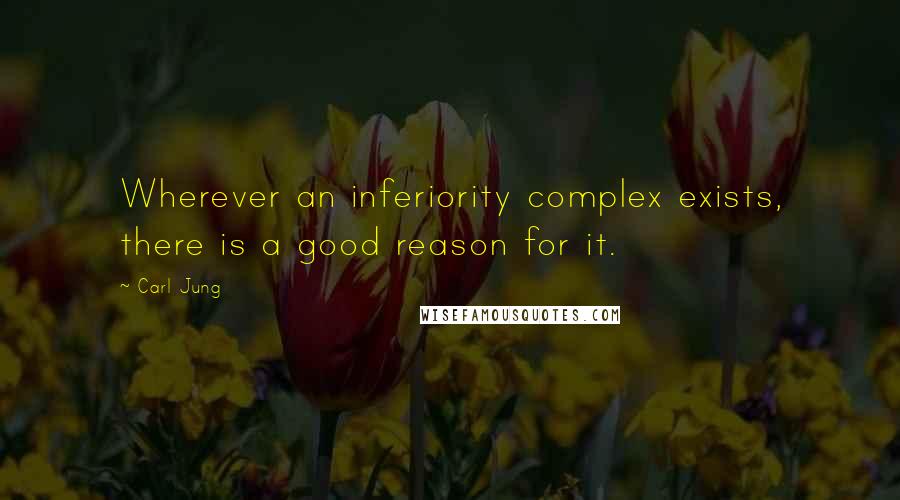 Carl Jung Quotes: Wherever an inferiority complex exists, there is a good reason for it.