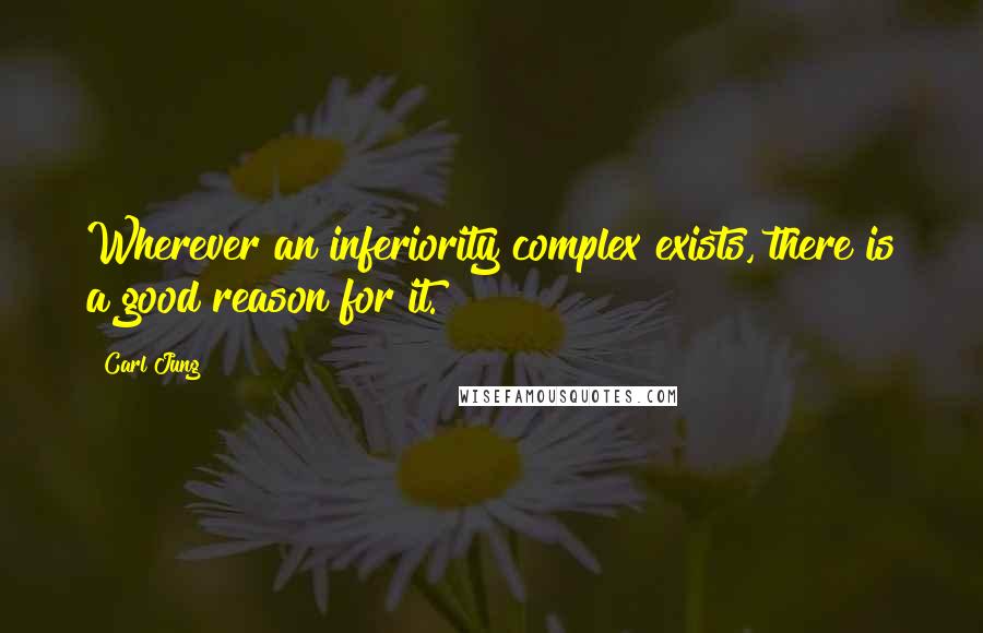 Carl Jung Quotes: Wherever an inferiority complex exists, there is a good reason for it.