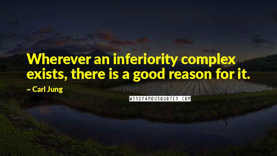 Carl Jung Quotes: Wherever an inferiority complex exists, there is a good reason for it.