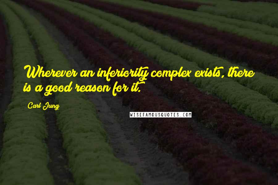 Carl Jung Quotes: Wherever an inferiority complex exists, there is a good reason for it.