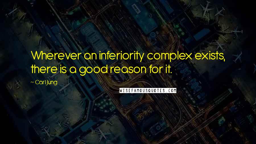 Carl Jung Quotes: Wherever an inferiority complex exists, there is a good reason for it.