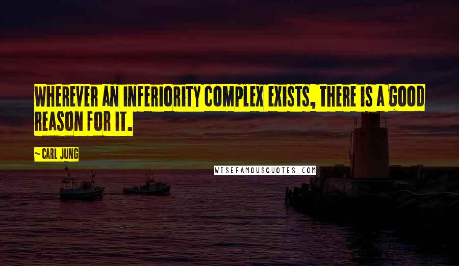 Carl Jung Quotes: Wherever an inferiority complex exists, there is a good reason for it.