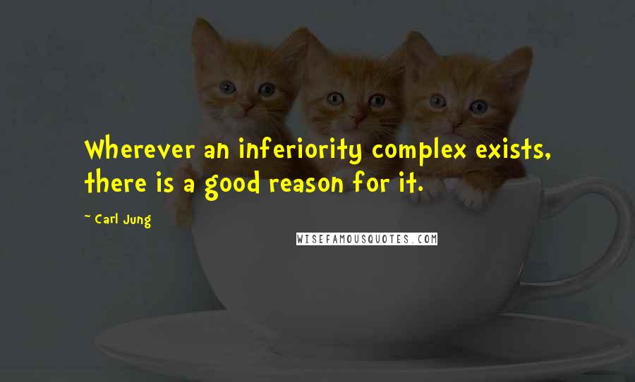 Carl Jung Quotes: Wherever an inferiority complex exists, there is a good reason for it.