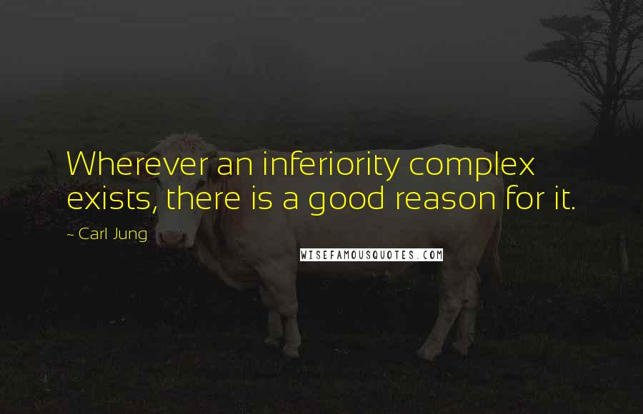 Carl Jung Quotes: Wherever an inferiority complex exists, there is a good reason for it.