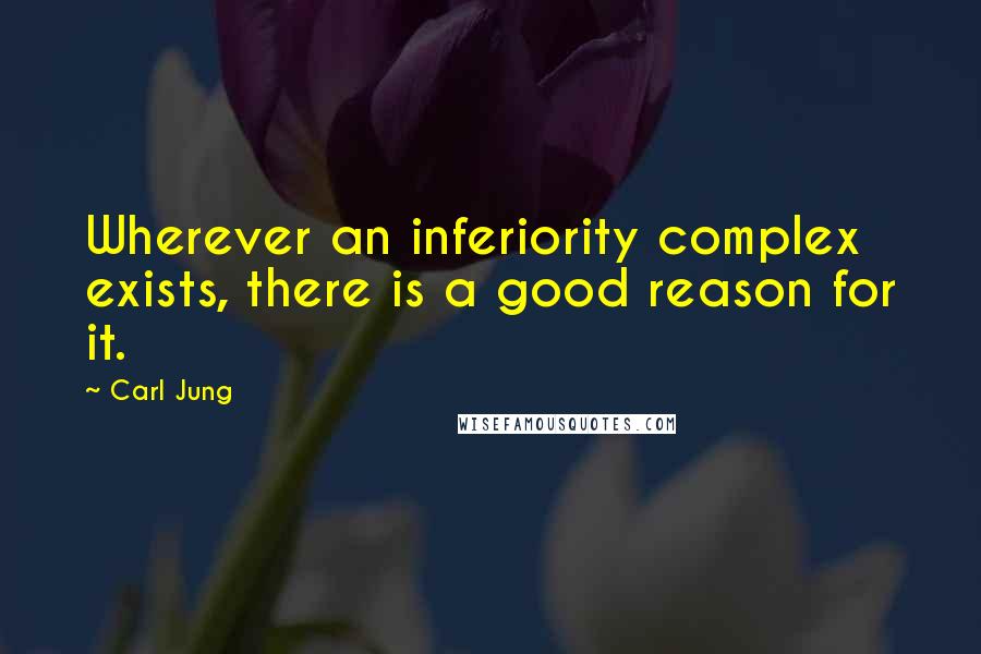 Carl Jung Quotes: Wherever an inferiority complex exists, there is a good reason for it.