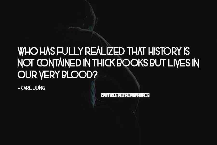 Carl Jung Quotes: Who has fully realized that history is not contained in thick books but lives in our very blood?