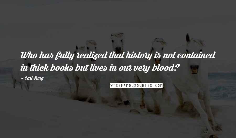 Carl Jung Quotes: Who has fully realized that history is not contained in thick books but lives in our very blood?