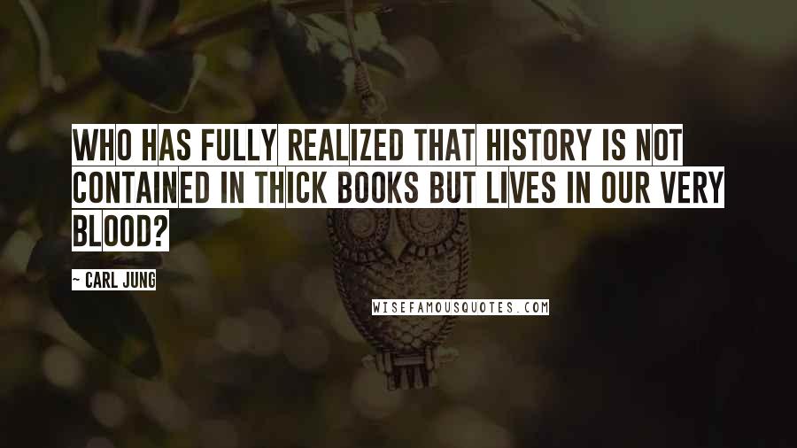 Carl Jung Quotes: Who has fully realized that history is not contained in thick books but lives in our very blood?