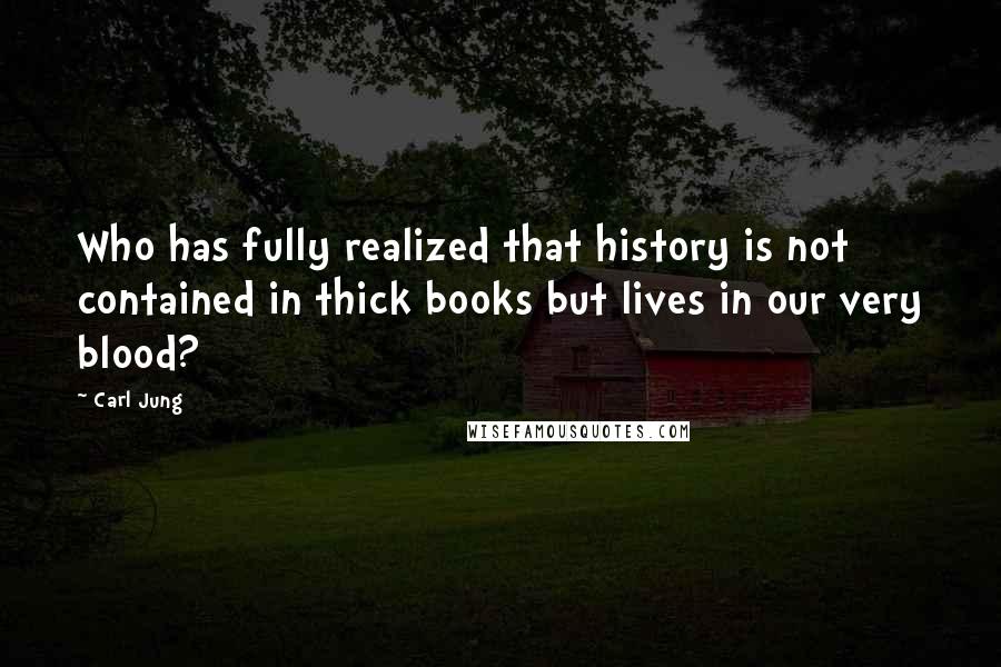 Carl Jung Quotes: Who has fully realized that history is not contained in thick books but lives in our very blood?