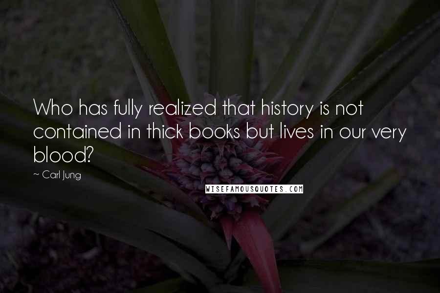 Carl Jung Quotes: Who has fully realized that history is not contained in thick books but lives in our very blood?