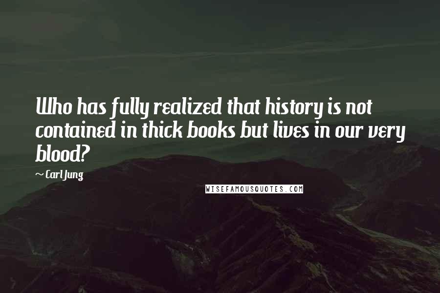 Carl Jung Quotes: Who has fully realized that history is not contained in thick books but lives in our very blood?