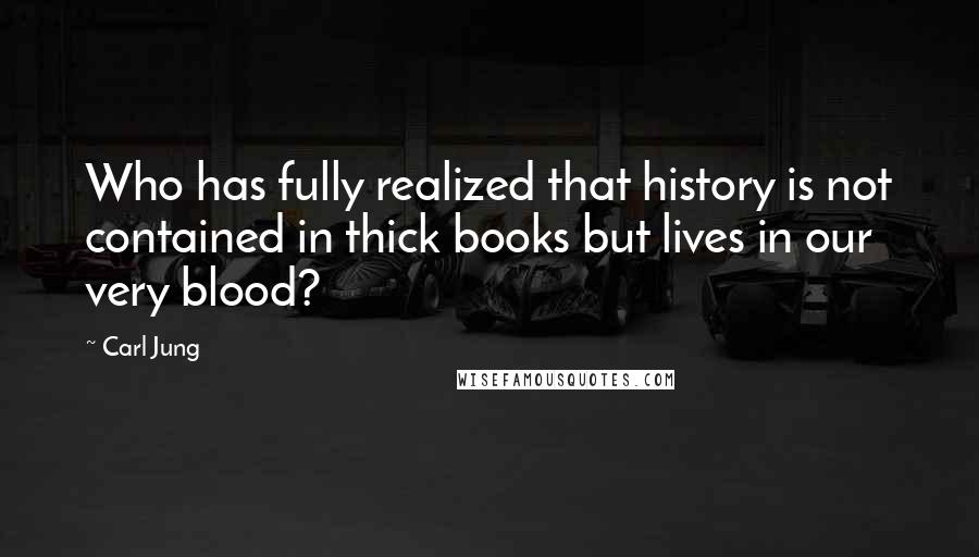 Carl Jung Quotes: Who has fully realized that history is not contained in thick books but lives in our very blood?